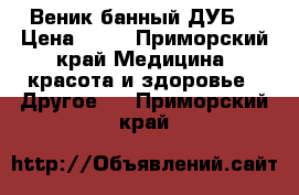 Веник банный(ДУБ) › Цена ­ 65 - Приморский край Медицина, красота и здоровье » Другое   . Приморский край